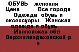 ОБУВЬ . женская .  › Цена ­ 500 - Все города Одежда, обувь и аксессуары » Женская одежда и обувь   . Ивановская обл.,Верхнеландеховский р-н